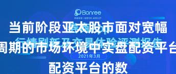 当前阶段亚太股市面对宽幅震荡周期的市场环境中实盘配资平台的数