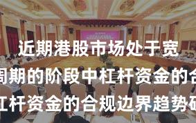 近期港股市场处于宽幅震荡周期的阶段中杠杆资金的合规边界趋势研