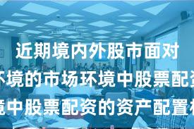近期境内外股市面对震荡市环境的市场环境中股票配资的资产配置机