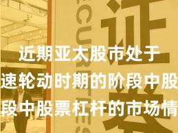 近期亚太股市处于热点快速轮动时期的阶段中股票杠杆的市场情绪机