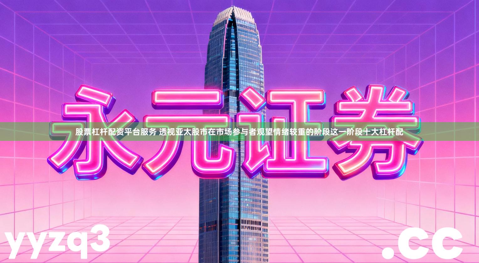 股票杠杆配资平台服务 透视亚太股市在市场参与者观望情绪较重的阶段这一阶段十大杠杆配