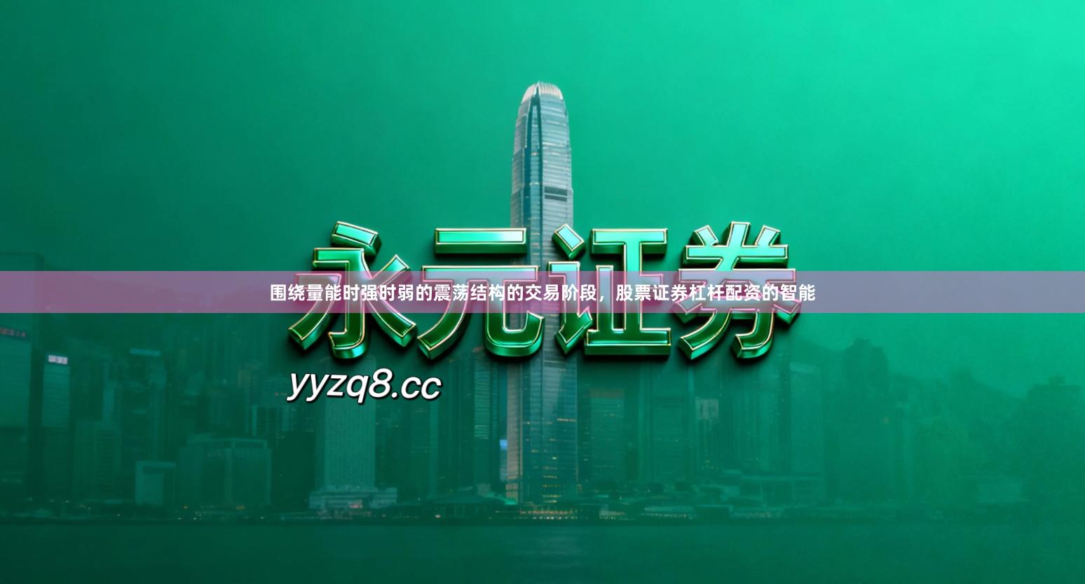 围绕量能时强时弱的震荡结构的交易阶段，股票证券杠杆配资的智能