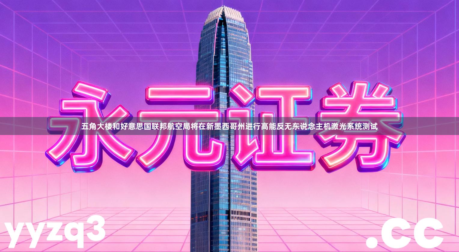 五角大楼和好意思国联邦航空局将在新墨西哥州进行高能反无东说念主机激光系统测试